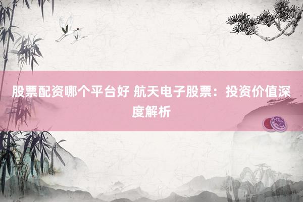 股票配资哪个平台好 航天电子股票：投资价值深度解析