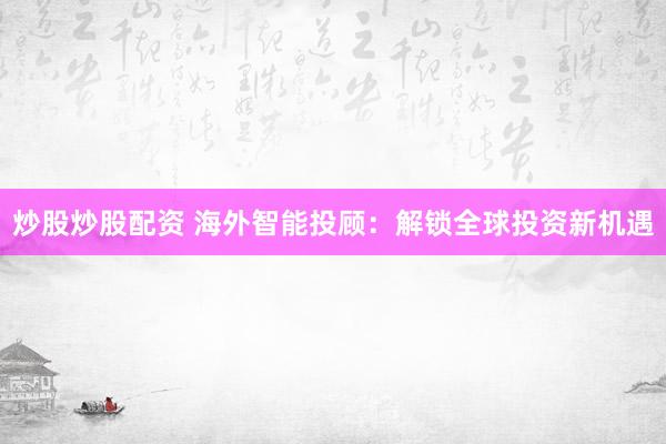 炒股炒股配资 海外智能投顾:解锁全球投资新机遇