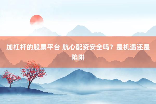 加杠杆的股票平台 航心配资安全吗？是机遇还是陷阱