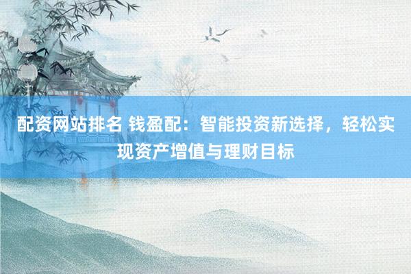 配资网站排名 钱盈配：智能投资新选择，轻松实现资产增值与理财目标