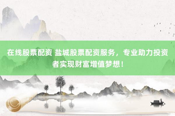 在线股票配资 盐城股票配资服务，专业助力投资者实现财富增值梦想！