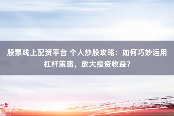 股票线上配资平台 个人炒股攻略:如何巧妙运用杠杆策略,放大投资收益?