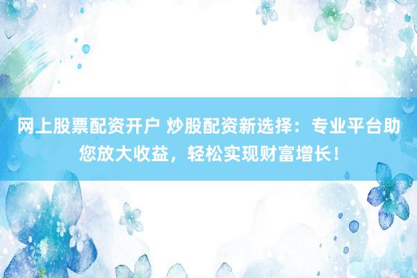 网上股票配资开户 炒股配资新选择：专业平台助您放大收益，轻松实现财富增长！
