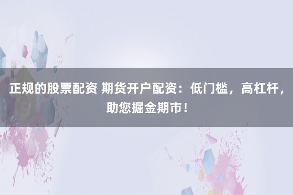 正规的股票配资 期货开户配资：低门槛，高杠杆，助您掘金期市！