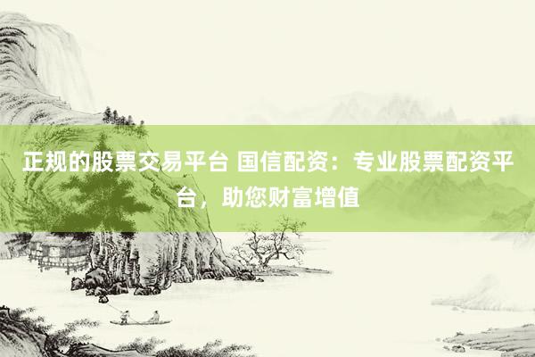 正规的股票交易平台 国信配资：专业股票配资平台，助您财富增值