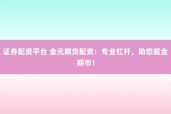 证券配资平台 金元期货配资:专业杠杆,助您掘金期市!