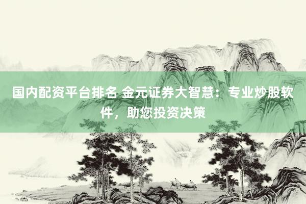 国内配资平台排名 金元证券大智慧：专业炒股软件，助您投资决策