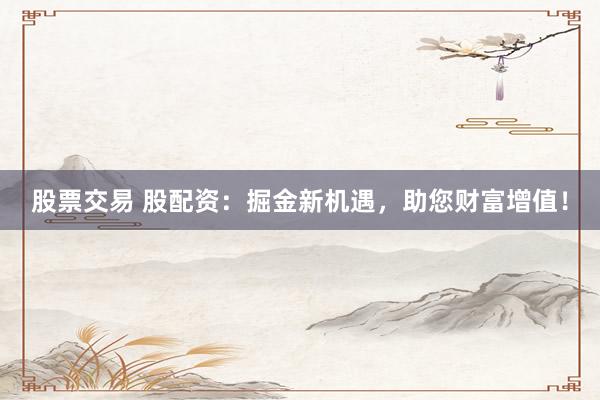 股票交易 股配资：掘金新机遇，助您财富增值！