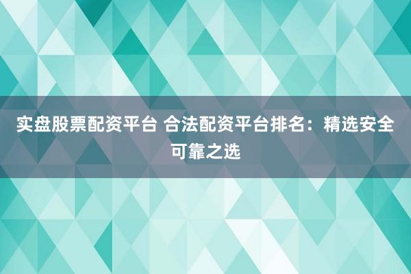 实盘股票配资平台 合法配资平台排名:精选安全可靠之选
