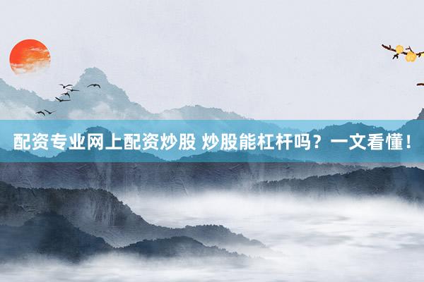 配资专业网上配资炒股 炒股能杠杆吗？一文看懂！