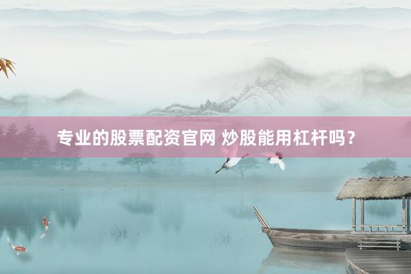 专业的股票配资官网 炒股能用杠杆吗？