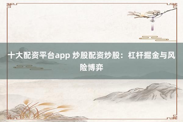 十大配资平台app 炒股配资炒股:杠杆掘金与风险博弈