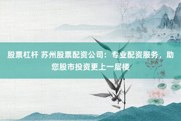 股票杠杆 苏州股票配资公司：专业配资服务，助您股市投资更上一层楼