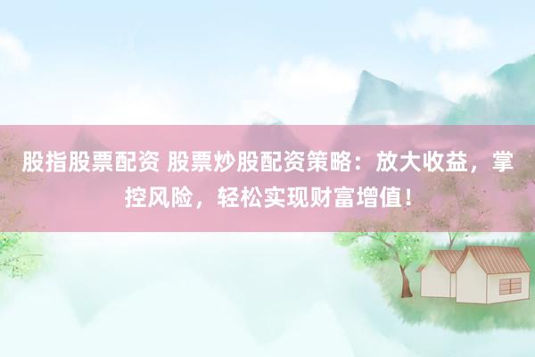 股指股票配资 股票炒股配资策略：放大收益，掌控风险，轻松实现财富增值！
