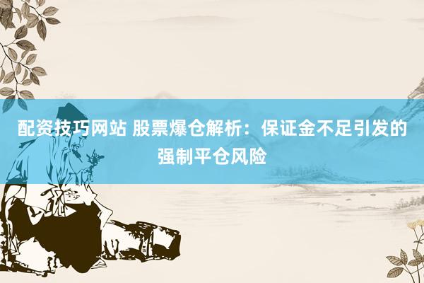 配资技巧网站 股票爆仓解析：保证金不足引发的强制平仓风险