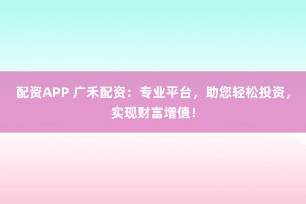 配资APP 广禾配资:专业平台,助您轻松投资,实现财富增值!
