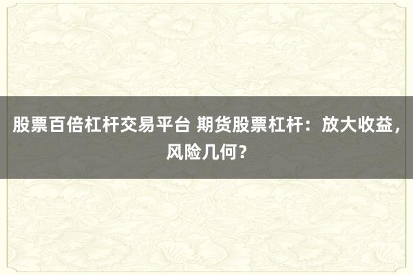 股票百倍杠杆交易平台 期货股票杠杆：放大收益，风险几何？