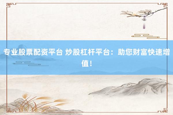 专业股票配资平台 炒股杠杆平台：助您财富快速增值！