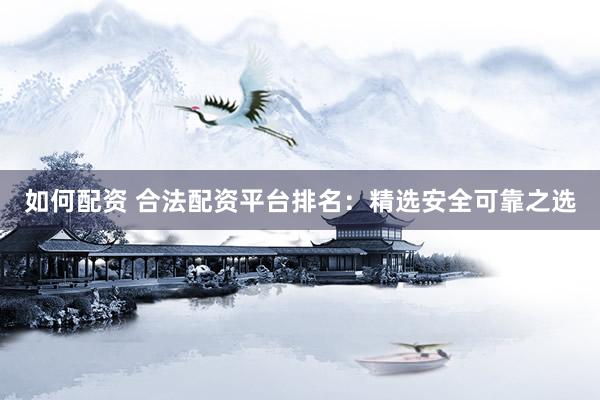 如何配资 合法配资平台排名:精选安全可靠之选