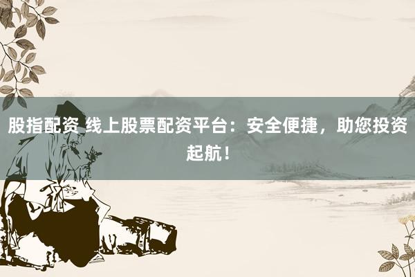 股指配资 线上股票配资平台：安全便捷，助您投资起航！