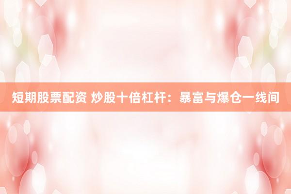短期股票配资 炒股十倍杠杆:暴富与爆仓一线间
