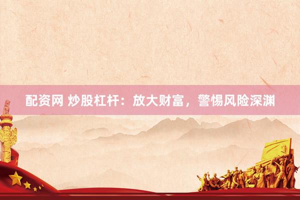 配资网 炒股杠杆：放大财富，警惕风险深渊