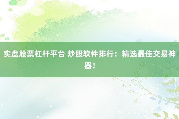 实盘股票杠杆平台 炒股软件排行：精选最佳交易神器！