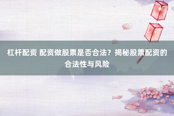 杠杆配资 配资做股票是否合法？揭秘股票配资的合法性与风险