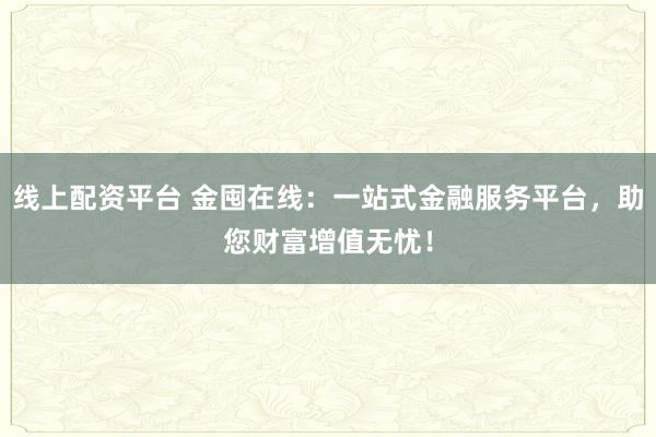 线上配资平台 金囤在线:一站式金融服务平台,助您财富增值无忧!