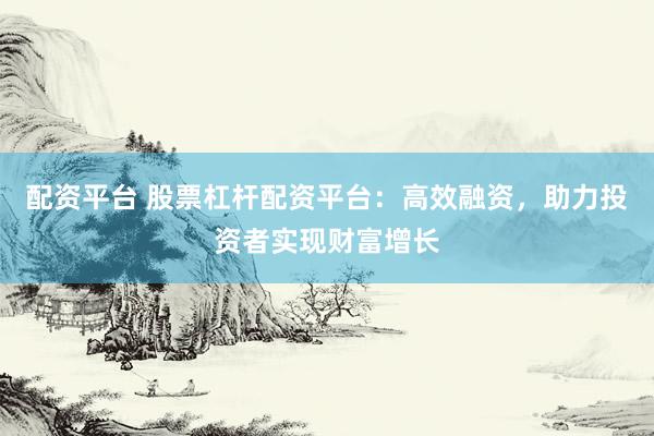 配资平台 股票杠杆配资平台：高效融资，助力投资者实现财富增长