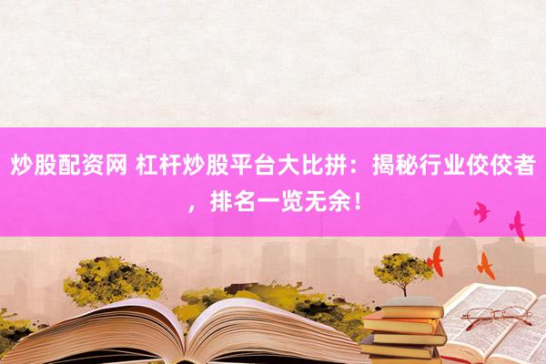 炒股配资网 杠杆炒股平台大比拼：揭秘行业佼佼者，排名一览无余！