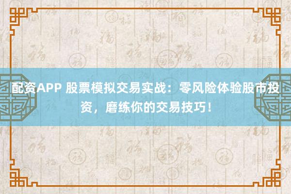 配资APP 股票模拟交易实战：零风险体验股市投资，磨练你的交易技巧！