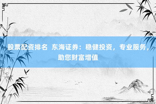 股票配资排名  东海证券：稳健投资，专业服务，助您财富增值
