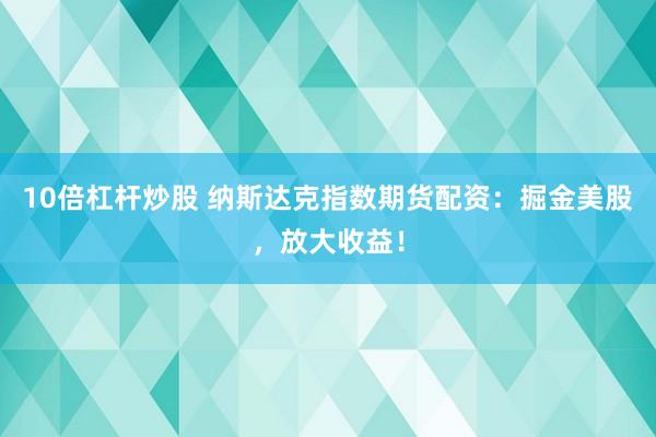 10倍杠杆炒股 纳斯达克指数期货配资：掘金美股，放大收益！
