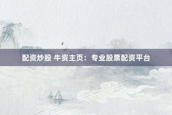 配资炒股 牛资主页：专业股票配资平台