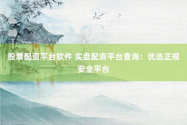 股票配资平台软件 实盘配资平台查询：优选正规安全平台
