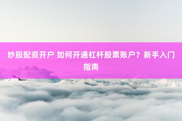 炒股配资开户 如何开通杠杆股票账户？新手入门指南