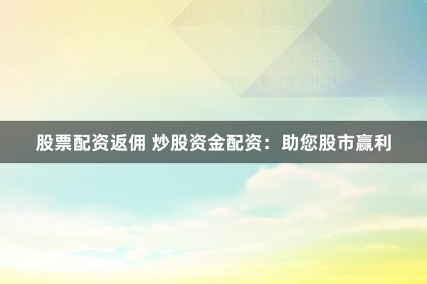 股票配资返佣 炒股资金配资：助您股市赢利