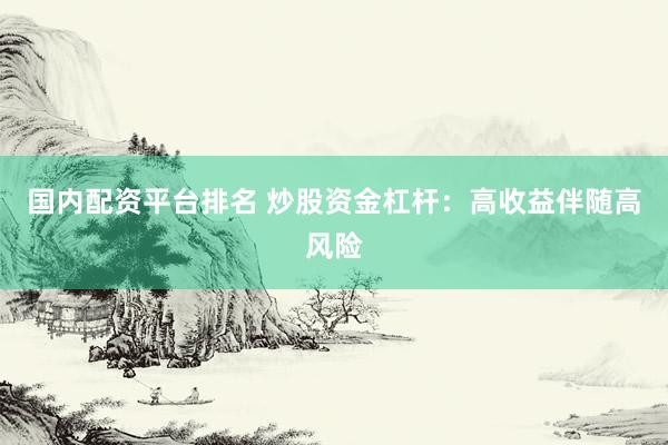 国内配资平台排名 炒股资金杠杆：高收益伴随高风险