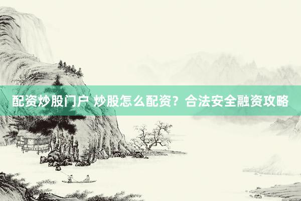 配资炒股门户 炒股怎么配资？合法安全融资攻略