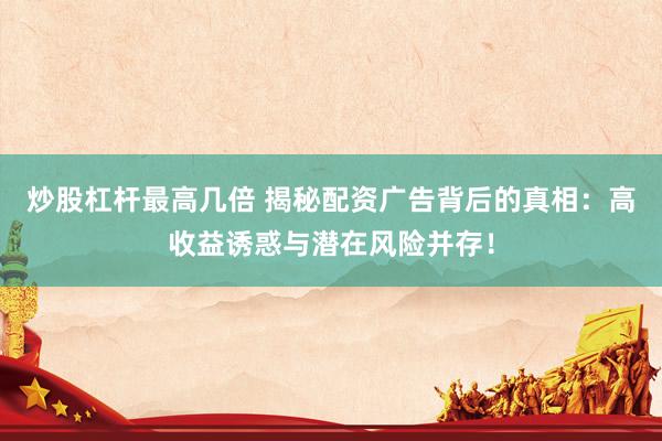 炒股杠杆最高几倍 揭秘配资广告背后的真相：高收益诱惑与潜在风险并存！