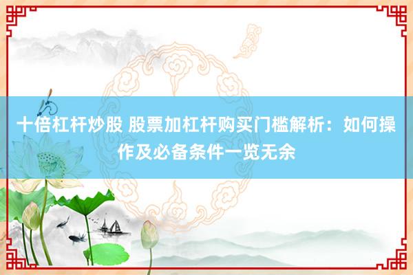 十倍杠杆炒股 股票加杠杆购买门槛解析：如何操作及必备条件一览无余