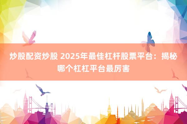 炒股配资炒股 2025年最佳杠杆股票平台：揭秘哪个杠杠平台最厉害