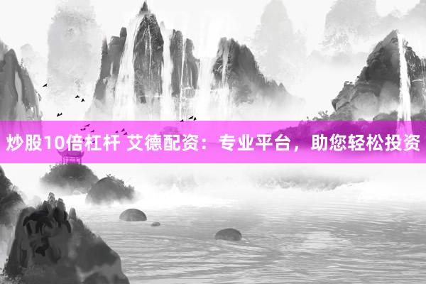 炒股10倍杠杆 艾德配资：专业平台，助您轻松投资
