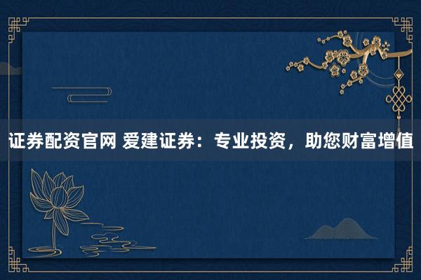 证券配资官网 爱建证券：专业投资，助您财富增值
