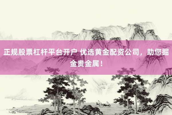 正规股票杠杆平台开户 优选黄金配资公司，助您掘金贵金属！