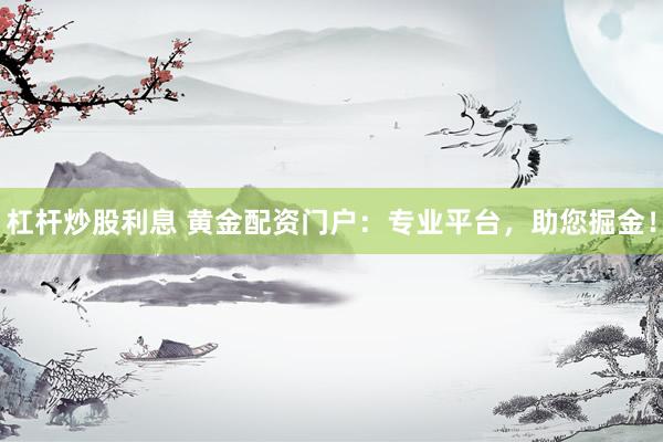 杠杆炒股利息 黄金配资门户：专业平台，助您掘金！