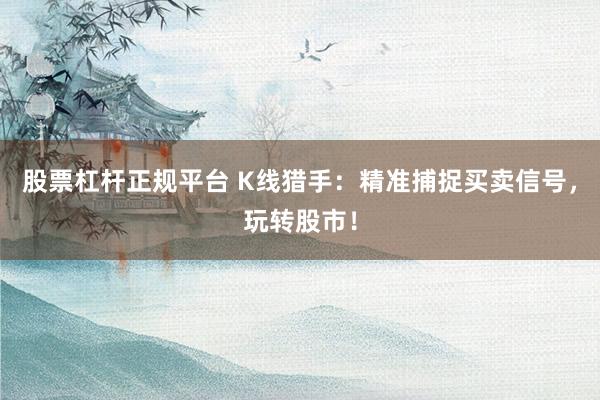 股票杠杆正规平台 K线猎手：精准捕捉买卖信号，玩转股市！