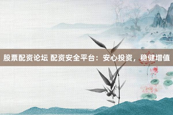 股票配资论坛 配资安全平台：安心投资，稳健增值