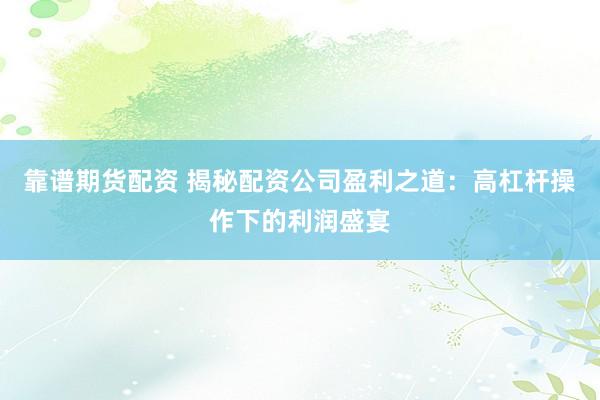靠谱期货配资 揭秘配资公司盈利之道：高杠杆操作下的利润盛宴
